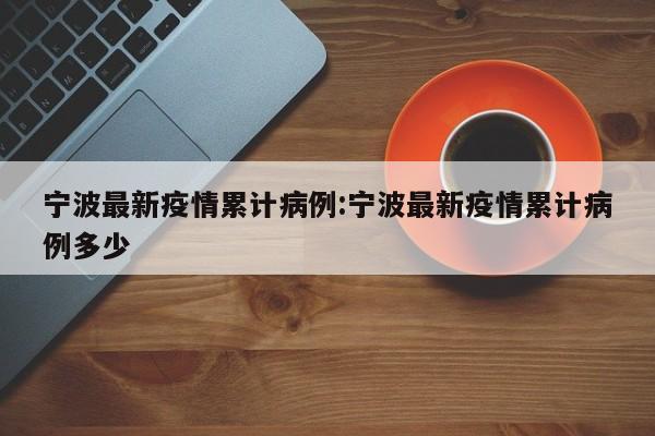 宁波最新疫情累计病例:宁波最新疫情累计病例多少