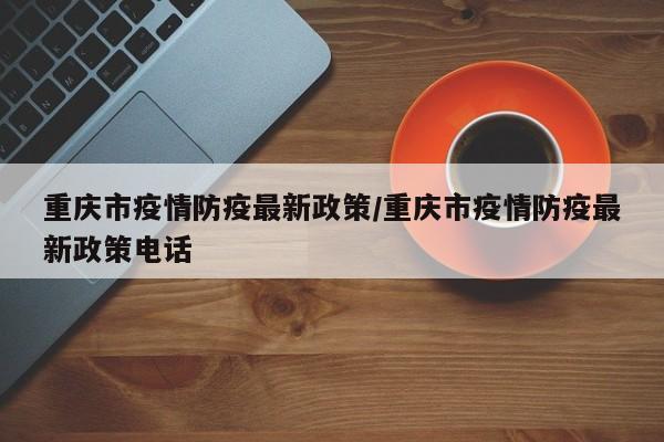 重庆市疫情防疫最新政策/重庆市疫情防疫最新政策电话