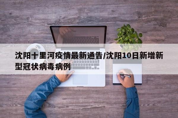 沈阳十里河疫情最新通告/沈阳10日新增新型冠状病毒病例