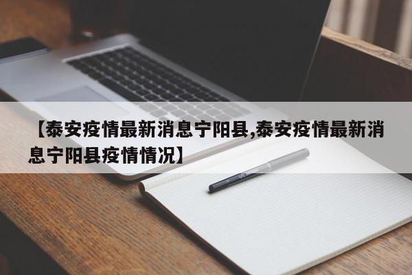 【泰安疫情最新消息宁阳县,泰安疫情最新消息宁阳县疫情情况】