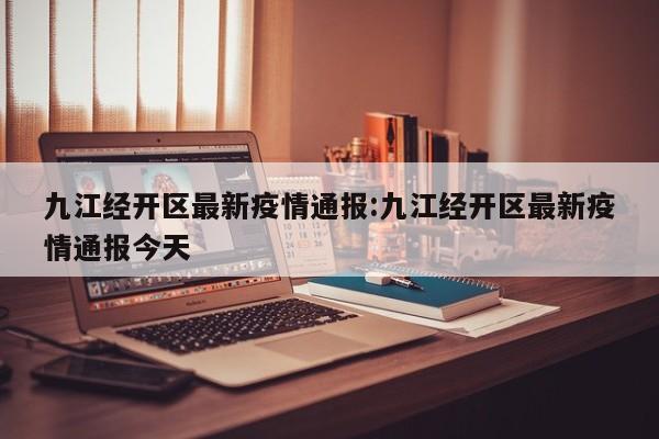 九江经开区最新疫情通报:九江经开区最新疫情通报今天