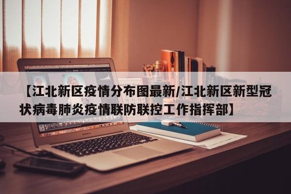 【江北新区疫情分布图最新/江北新区新型冠状病毒肺炎疫情联防联控工作指挥部】