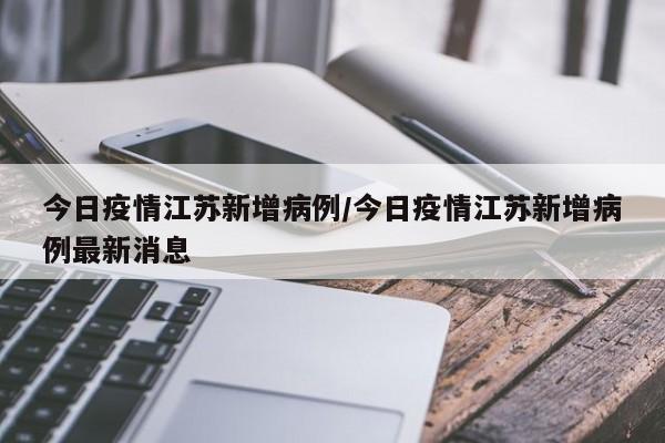 今日疫情江苏新增病例/今日疫情江苏新增病例最新消息