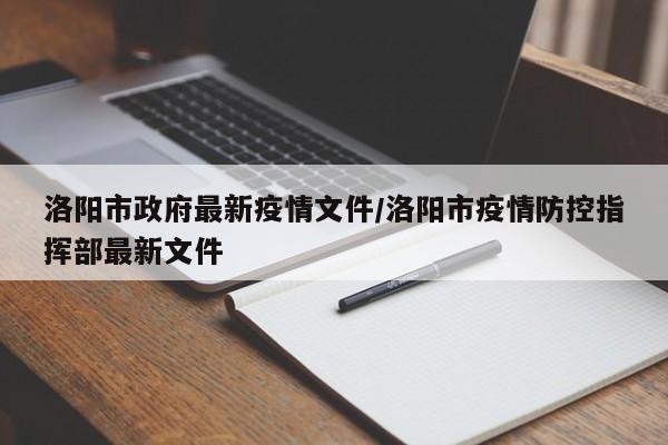 洛阳市政府最新疫情文件/洛阳市疫情防控指挥部最新文件