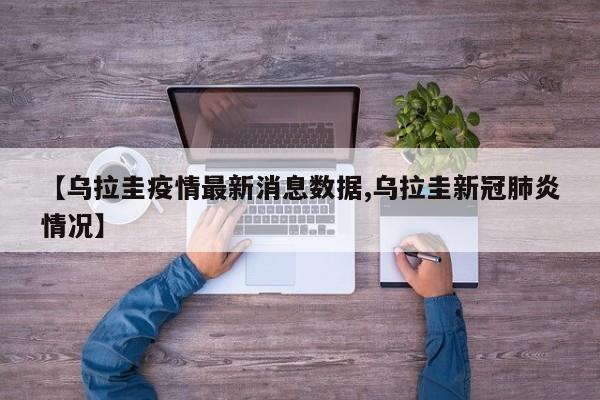 【乌拉圭疫情最新消息数据,乌拉圭新冠肺炎情况】