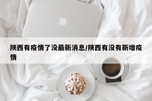 陕西有疫情了没最新消息/陕西有没有新增疫情