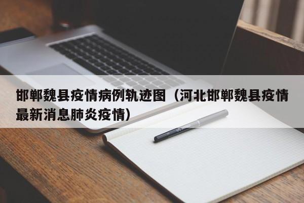 邯郸魏县疫情病例轨迹图(河北邯郸魏县疫情最新消息肺炎疫情)
