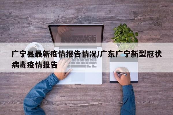广宁县最新疫情报告情况/广东广宁新型冠状病毒疫情报告