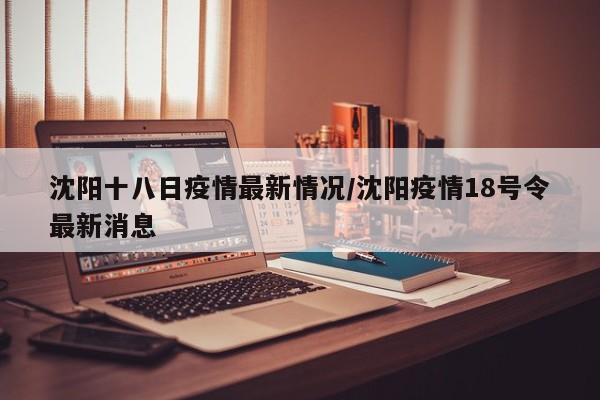 沈阳十八日疫情最新情况/沈阳疫情18号令最新消息
