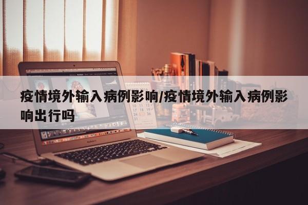 疫情境外输入病例影响/疫情境外输入病例影响出行吗