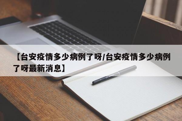 【台安疫情多少病例了呀/台安疫情多少病例了呀最新消息】