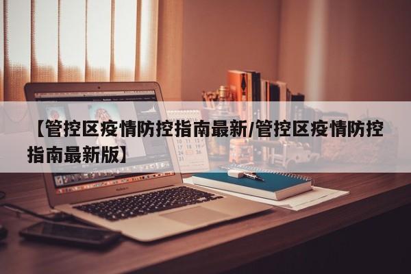 【管控区疫情防控指南最新/管控区疫情防控指南最新版】