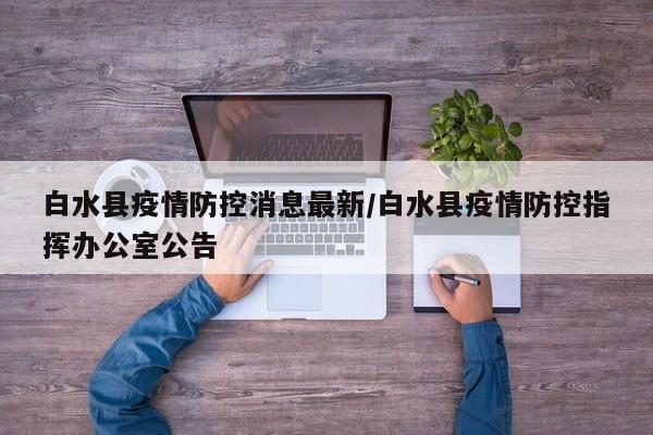 白水县疫情防控消息最新/白水县疫情防控指挥办公室公告