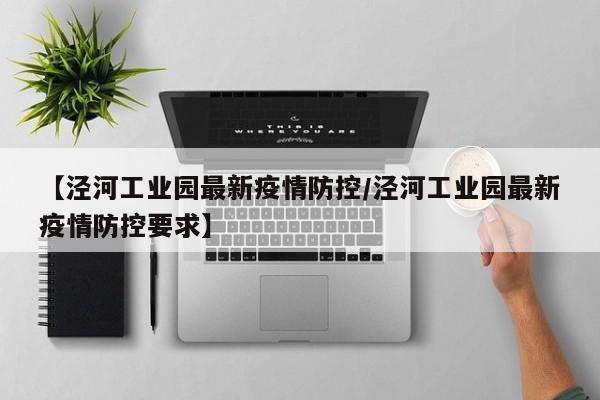 【泾河工业园最新疫情防控/泾河工业园最新疫情防控要求】