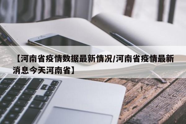 【河南省疫情数据最新情况/河南省疫情最新消息今天河南省】
