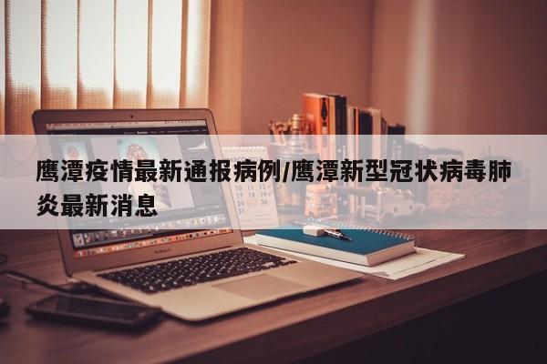 鹰潭疫情最新通报病例/鹰潭新型冠状病毒肺炎最新消息