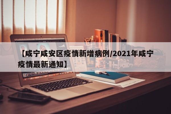 【咸宁咸安区疫情新增病例/2021年咸宁疫情最新通知】