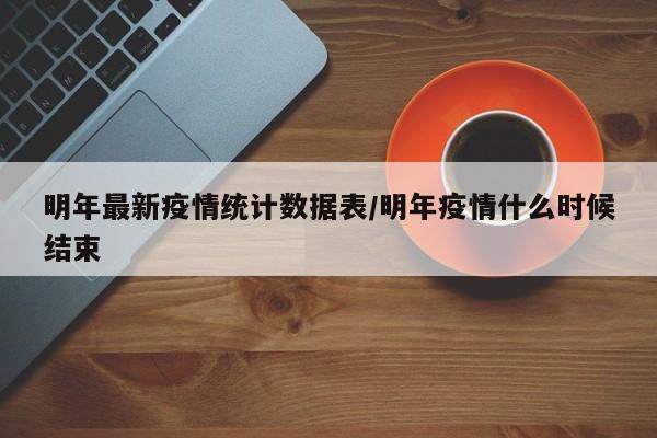 明年最新疫情统计数据表/明年疫情什么时候结束