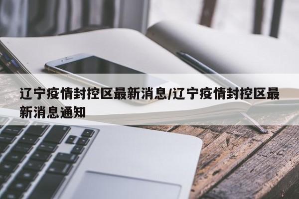 辽宁疫情封控区最新消息/辽宁疫情封控区最新消息通知