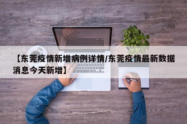【东莞疫情新增病例详情/东莞疫情最新数据消息今天新增】