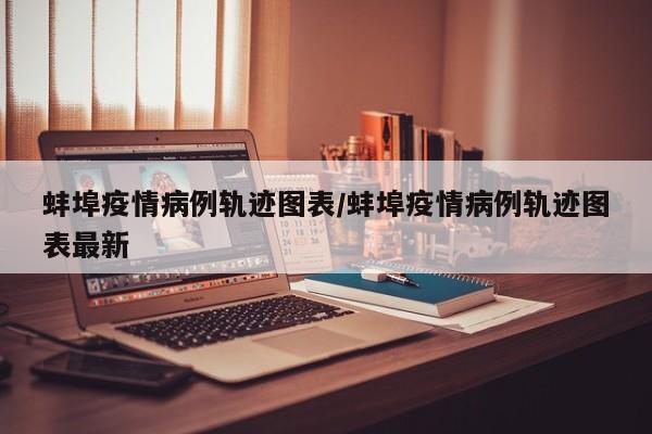 蚌埠疫情病例轨迹图表/蚌埠疫情病例轨迹图表最新