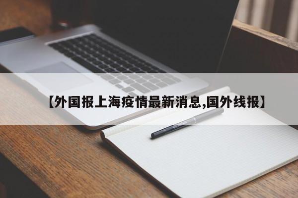 【外国报上海疫情最新消息,国外线报】