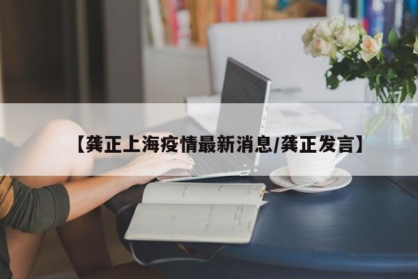 【龚正上海疫情最新消息/龚正发言】