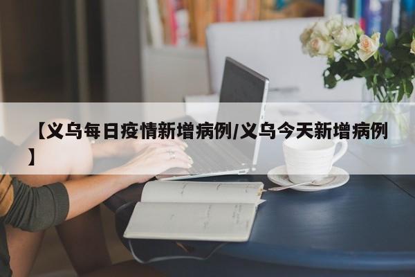 【义乌每日疫情新增病例/义乌今天新增病例】