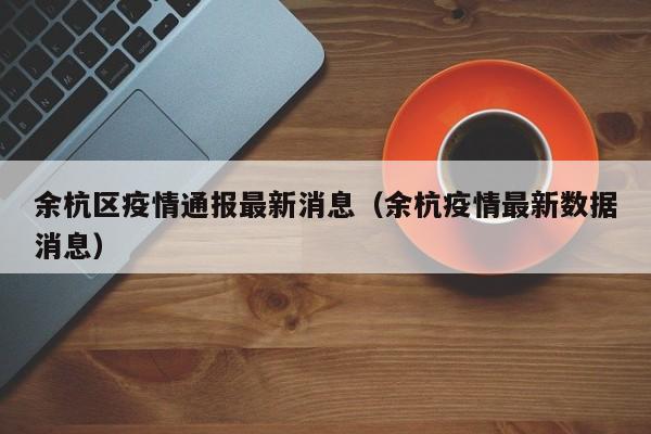 余杭区疫情通报最新消息(余杭疫情最新数据消息)