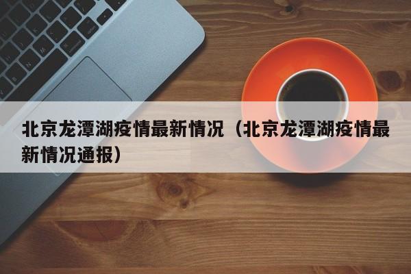 北京龙潭湖疫情最新情况(北京龙潭湖疫情最新情况通报)
