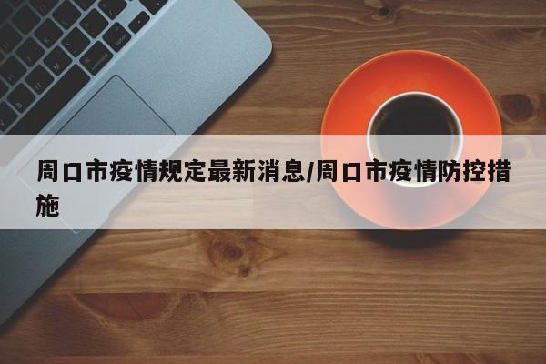 周口市疫情规定最新消息/周口市疫情防控措施