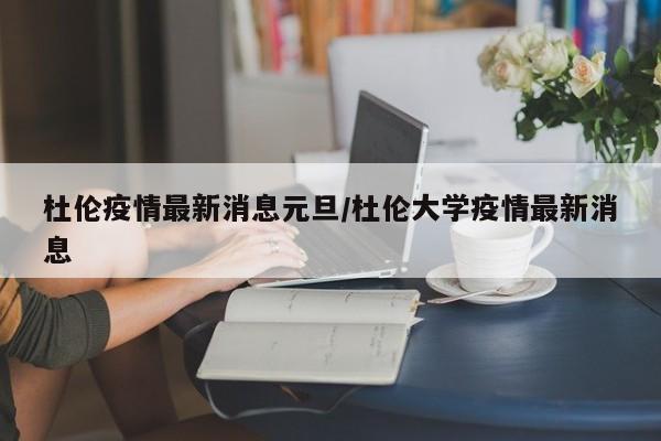 杜伦疫情最新消息元旦/杜伦大学疫情最新消息