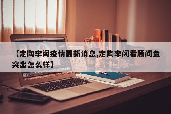 【定陶李阁疫情最新消息,定陶李阁看腰间盘突出怎么样】