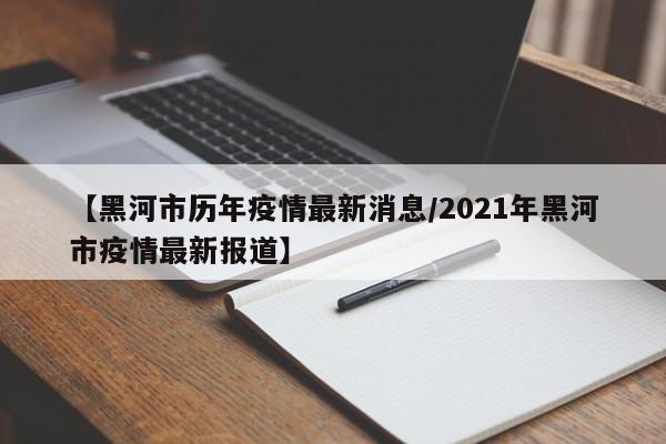 【黑河市历年疫情最新消息/2021年黑河市疫情最新报道】