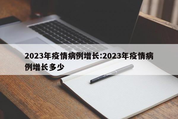 2023年疫情病例增长:2023年疫情病例增长多少