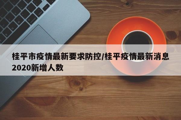 桂平市疫情最新要求防控/桂平疫情最新消息2020新增人数