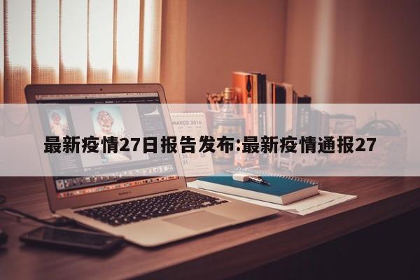 最新疫情27日报告发布:最新疫情通报27