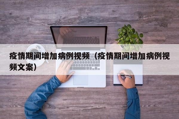 疫情期间增加病例视频(疫情期间增加病例视频文案)