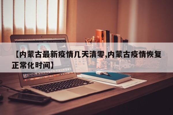 【内蒙古最新疫情几天清零,内蒙古疫情恢复正常化时间】