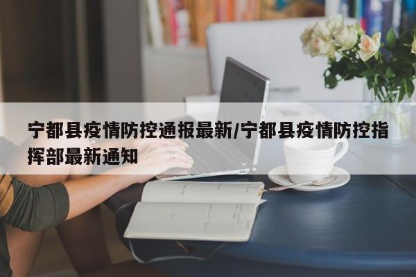 宁都县疫情防控通报最新/宁都县疫情防控指挥部最新通知