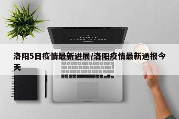 洛阳5日疫情最新进展/洛阳疫情最新通报今天