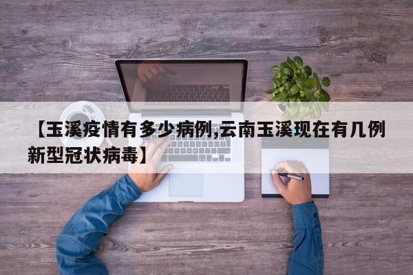 【玉溪疫情有多少病例,云南玉溪现在有几例新型冠状病毒】