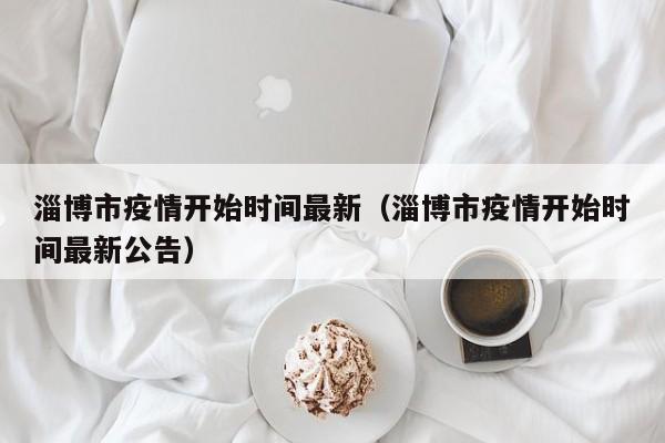 淄博市疫情开始时间最新(淄博市疫情开始时间最新公告)