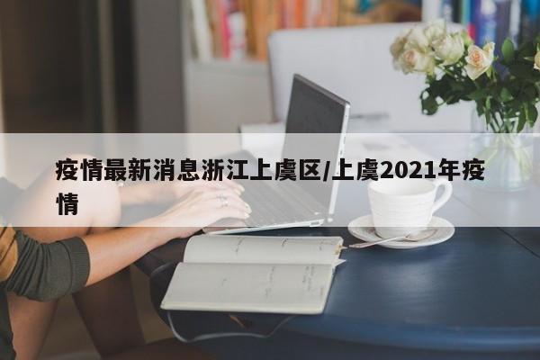 疫情最新消息浙江上虞区/上虞2021年疫情