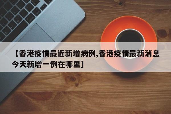【香港疫情最近新增病例,香港疫情最新消息今天新增一例在哪里】