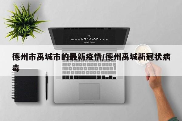 德州市禹城市的最新疫情/德州禹城新冠状病毒