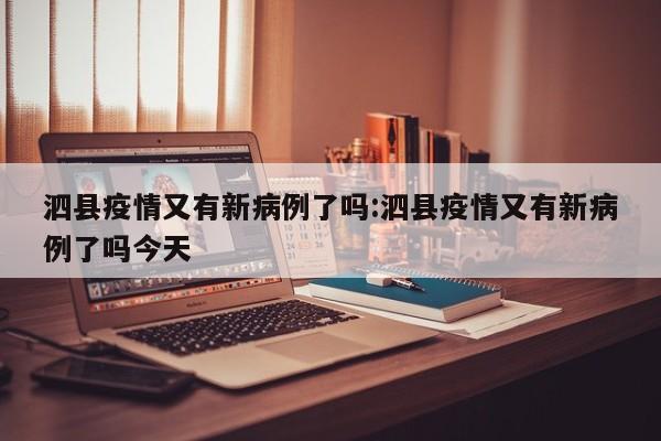 泗县疫情又有新病例了吗:泗县疫情又有新病例了吗今天