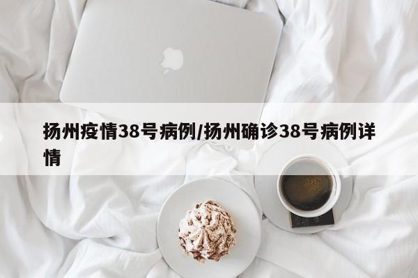 扬州疫情38号病例/扬州确诊38号病例详情