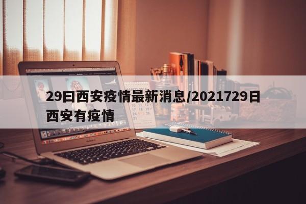 29曰西安疫情最新消息/2021729日西安有疫情