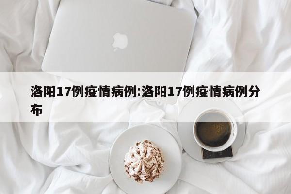 洛阳17例疫情病例:洛阳17例疫情病例分布
